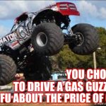 Nobody Needs A Hummer | IF
YOU CHOOSE
TO DRIVE A GAS GUZZLER; STFU ABOUT THE PRICE OF GAS | image tagged in monster truck,special kind of stupid,dumbass,think about it,use the thinking part of your brain,memes | made w/ Imgflip meme maker