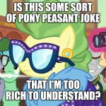 Filthy Rich (Fluttershy) | IS THIS SOME SORT OF PONY PEASANT JOKE; THAT I'M TOO RICH TO UNDERSTAND? | image tagged in filthy rich fluttershy,memes,peasant joke,fluttershy,ponies | made w/ Imgflip meme maker