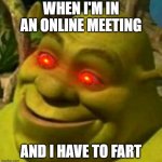 Oof | WHEN I'M IN AN ONLINE MEETING; AND I HAVE TO FART | image tagged in shrek whatever | made w/ Imgflip meme maker