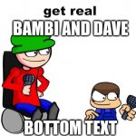 bambi and dave | BAMBI AND DAVE; BOTTOM TEXT | image tagged in get real,dave and bambi | made w/ Imgflip meme maker