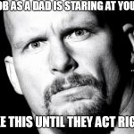 your job as a dad is staring at your kids until they act right | YOUR JOB AS A DAD IS STARING AT YOUR KIDS; LIKE THIS UNTIL THEY ACT RIGHT | image tagged in stone cold steve austin,funny,stone cold,wwe,dad | made w/ Imgflip meme maker