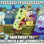 sponge bob yelling | YESSSSS! YESSSSSSSS!!! DARK KNIGHT 2X3 DESTROYED A DDT BYHIMSELF!!! | image tagged in sponge bob yelling | made w/ Imgflip meme maker