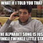 Mindblowing | WHAT IF I TOLD YOU THAT; THE ALPHABET SONG IS JUST TWINKLE TWINKLE LITTLE STARS | image tagged in ted mosby,mindblown,meme,shocked | made w/ Imgflip meme maker