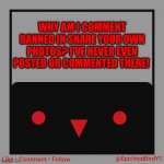 Help pls | WHY AM I COMMENT BANNED IN SHARE YOUR OWN PHOTOS? I'VE NEVER EVEN POSTED OR COMMENTED THERE! | image tagged in epicvoidbirds announcement template | made w/ Imgflip meme maker