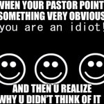 You are an idiot dark mode version | WHEN YOUR PASTOR POINTS SOMETHING VERY OBVIOUS; AND THEN U REALIZE WHY U DIDN’T THINK OF IT | image tagged in you are an idiot dark mode version | made w/ Imgflip meme maker