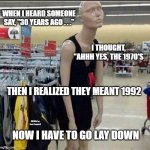 Exhausted Retail Associate | WHEN I HEARD SOMEONE SAY, "30 YEARS AGO . . ."; I THOUGHT, "AHHH YES, THE 1970'S; THEN I REALIZED THEY MEANT 1992; MEMEs by Dan Campbell; NOW I HAVE TO GO LAY DOWN | image tagged in exhausted retail associate | made w/ Imgflip meme maker