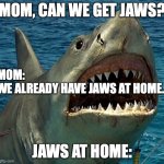 The Ugly Jaws Shark | MOM, CAN WE GET JAWS? MOM: 
WE ALREADY HAVE JAWS AT HOME. JAWS AT HOME: | image tagged in mom can we get jaws we already have jaws at home jaws at home | made w/ Imgflip meme maker