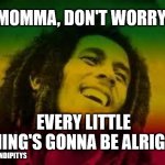 Momma Don't worry | MOMMA, DON'T WORRY; EVERY LITTLE THING'S GONNA BE ALRIGHT; @SARANDIPITYS | image tagged in bob marley | made w/ Imgflip meme maker