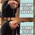 Be funny to get laugh at | BE FUNNY TO GET LAUGH AT; BE FUNNY TO GET LAUGH AT | image tagged in grus plan but there are only 2 panels | made w/ Imgflip meme maker