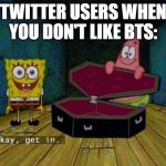 *mass cancelling* | TWITTER USERS WHEN YOU DON'T LIKE BTS: | image tagged in okay get in,twitter,memes,funny,relatable,bts | made w/ Imgflip meme maker