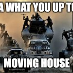 Moving house | HIYA WHAT YOU UP TOO? MOVING HOUSE | image tagged in mad max fury road | made w/ Imgflip meme maker