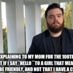 mom stop, I just said hi | ME EXPLAINING TO MY MOM FOR THE 100TH TIME THAT IF I SAY ¨HELLO ¨ TO A GIRL THAT MEANS IM TRYING TO BE FRIENDLY, AND NOT THAT I HAVE A CRUSH ON HER | image tagged in gifs,bruh moment | made w/ Imgflip video-to-gif maker