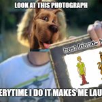 how would the next scooby doo movie look like? | LOOK AT THIS PHOTOGRAPH; best friends forever; EVERYTIME I DO IT MAKES ME LAUGH | image tagged in look at this photograph blank,scooby doo,nickelback | made w/ Imgflip meme maker