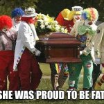 Clown funeral | “SHE WAS PROUD TO BE FAT” | image tagged in clown funeral | made w/ Imgflip meme maker
