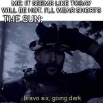 Bravo six going dark | ME: IT SEEMS LIKE TODAY WILL BE HOT. I'LL WEAR SHORTS; THE SUN: | image tagged in bravo six going dark | made w/ Imgflip meme maker