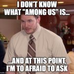 does this make me sus? | I DON'T KNOW WHAT "AMONG US" IS... ...AND AT THIS POINT, I'M TO AFRAID TO ASK | image tagged in im afraid to ask,among us,funny | made w/ Imgflip meme maker