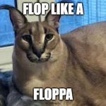 Floppa | FLOP LIKE A; FLOPPA | image tagged in floppa | made w/ Imgflip meme maker