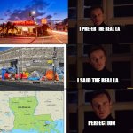 the real LA | I PREFER THE REAL LA; I SAID THE REAL LA; PERFECTION | image tagged in i prefer the origanal x,louisiana,los angeles | made w/ Imgflip meme maker