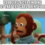 we all found out the hard way lets admit it | TODDLERS AFTER FINDING OUT THAT TOY CARS ARENT FOOD | image tagged in shocked monkey puppet,toddler,shocked,the truth,toys,so true | made w/ Imgflip meme maker