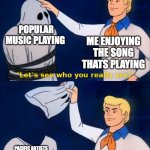 meme2 | POPULAR MUSIC PLAYING; ME ENJOYING THE SONG THATS PLAYING; PACIFIC ARTISTS - WHO DONT GET CREDITED FOR THEIR SONGS | image tagged in lets see who you really are | made w/ Imgflip meme maker