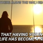 Woman Alone on beach sunset | SOMEWHERE ALONG THE WAY, I REALIZED; THAT HAVING YOU IN MY LIFE HAS BECOME A NEED. | image tagged in woman alone on beach sunset | made w/ Imgflip meme maker