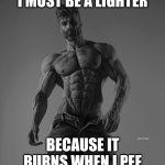 ¿‽? | I MUST BE A LIGHTER; BECAUSE IT BURNS WHEN I PEE | image tagged in gigachad | made w/ Imgflip meme maker
