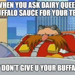 I swear to god they just lucked out that i was ok with them screwing it up the last 3 times already | WHEN YOU ASK DAIRY QUEEN FOR BUFFALO SAUCE FOR YOUR TENDERS; BUT THEY DON'T GIVE U YOUR BUFFALO SAUCE | image tagged in eggman is disappointed - sonic x,memes,relatable,dairy queen,you had one job,do it enough times and shame on you | made w/ Imgflip meme maker
