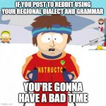 You're gonna have a bad time | IF YOU POST TO REDDIT USING YOUR REGIONAL DIALECT AND GRAMMAR YOU'RE GONNA HAVE A BAD TIME | image tagged in you're gonna have a bad time | made w/ Imgflip meme maker