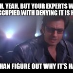 Denying scientists | YEAH, YEAH, BUT YOUR EXPERTS WERE TOO PREOCCUPIED WITH DENYING IT IS HAPPENING; RATHER THAN FIGURE OUT WHY IT'S HAPPENING | image tagged in your scientists were so preoccupied,scientists,denial | made w/ Imgflip meme maker
