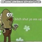 we go to my one not yours | ME WHEN MY FREINDS TELL ME WE ARE GOING SOMEWHERE DIFFERENT TO EAT: | image tagged in bitch shut yo ass up,memes,funny,relatable,fast food,spongebob | made w/ Imgflip meme maker