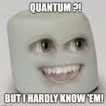 marshmallow happy | QUANTUM ?! BUT I HARDLY KNOW 'EM! | image tagged in marshmallow happy,quantum physics,technology,marshmallow | made w/ Imgflip meme maker