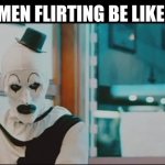 Men flirting | MEN FLIRTING BE LIKE: | image tagged in art the clown,funny memes,creepy guy,scary clown | made w/ Imgflip meme maker