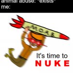 It's Time to Nuke | animal abuse: *exists*
me: | image tagged in it's time to nuke | made w/ Imgflip meme maker