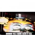 Ahh yes | HMMM YES I HAVE SEEN IT ALL | image tagged in sussy freddy | made w/ Imgflip meme maker