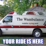 Wambulance | YOUR RIDE IS HERE | image tagged in wambulance,ride,emergency,whiners | made w/ Imgflip meme maker