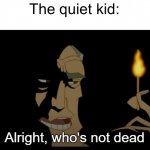 O.O | The quiet kid: | image tagged in alright who's not dead,funny,memes | made w/ Imgflip meme maker