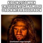 Merge games went too far... | KIDS IN 2050 WHEN THEY SEEE THEY CAN'T MERGE 3 ROCK INTO A BIGGER ROCK | image tagged in confused unga bunga | made w/ Imgflip meme maker