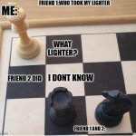 Doors with Friends Be Like: | FRIEND 1:WHO TOOK MY LIGHTER; ME:; WHAT LIGHTER? I DONT KNOW; FRIEND 2 DID; FRIEND 1 AND 2: | image tagged in check mate,i win | made w/ Imgflip meme maker