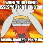 you know who you are | WHEN YOUR FRIEND DISSES YOU FOR LIKING CARS; IM TALKING ABOUT YOU POKEMAN642 | image tagged in annoyed raboot | made w/ Imgflip meme maker