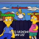 The leaderboard shall be MINE!!!!!!!!!!!!!!! | Darth_Memeus; who_am_i; Raydog | image tagged in he's gaining on us,memes,darth memeus,raydog,who am i,imgflip points | made w/ Imgflip meme maker