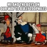 Me and the boys doing God’s work! | ME AND THE BOYS ON OUR WAY TO BULLY ZOOPHILES | image tagged in dr livesay | made w/ Imgflip meme maker