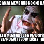 Anyone remember Luigi? No? Just me? | MAKE A NORMAL MEME AND NO ONE BATS AN EYE; MAKE A MEME ABOUT A DEAD SPIDER NAMED LUIGI AND EVERYBODY LOSES THEIR MINDS. | image tagged in i,made a meme,about a spider called luigi and it was a huge hit,now im making fun of it | made w/ Imgflip meme maker