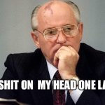 Dead Commie | A BIRD SHIT ON  MY HEAD ONE LAST TIME | image tagged in gorbachev | made w/ Imgflip meme maker