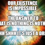 The Big Nothing Theory | OUR EXISTENCE
IS IMPOSSIBLE; THE ANSWER TO
WHAT IS NOTHING IS NOTHING; SHHH SHHH IT'S JUST A DREAM | image tagged in big bang,memes,funny | made w/ Imgflip meme maker