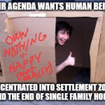 Settlement Zones and End of Family Homes | THEIR AGENDA WANTS HUMAN BEINGS; CONCENTRATED INTO SETTLEMENT ZONES    AND THE END OF SINGLE FAMILY HOMES | image tagged in cardboard box house,settlement zones,end of family homes,agenda | made w/ Imgflip meme maker