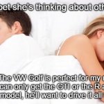 I'll Bet She’s Thinking Of Other Guys Mark 8 Golf | Him: "I'll bet she's thinking about other guys."; Her: "The VW Golf is perfect for my needs, but if I can only get the GTI or the R and not the base model, he'll want to drive it all the time!" | image tagged in i'll bet she's thinking of other guys,vw golf,golf 8,bring the base mark 8 golf to north america,memes | made w/ Imgflip meme maker