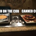 Its corn | CANNED CORN; CORN ON THE COB | image tagged in good pie bad pie | made w/ Imgflip meme maker