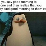 fr | When you say good morning to someone and then realize that you already said good morning to them earlier | image tagged in confused private penguin | made w/ Imgflip meme maker
