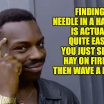 Needle in Haystack | FINDING A NEEDLE IN A HAYSTACK IS ACTUALLY QUITE EASY IF YOU JUST SET THE HAY ON FIRE AND THEN WAVE A MAGNET. | image tagged in eddie murphy thinking | made w/ Imgflip meme maker