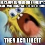 it literally true though | TEACHERS: OUR NUMBER ONE PRIORITY IS THE PHYSICAL AND EMOTIONAL WELL BEING OF OUR STUDENTS; THEN ACT LIKE IT | image tagged in then act like it | made w/ Imgflip meme maker